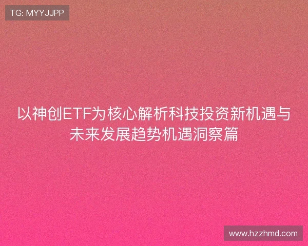 以神创ETF为核心解析科技投资新机遇与未来发展趋势机遇洞察篇